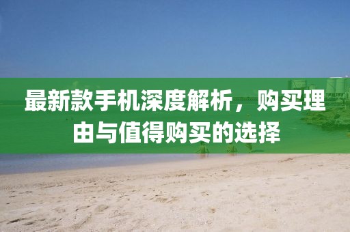 最新款手机深度解析，购买理由与值得购买的选择