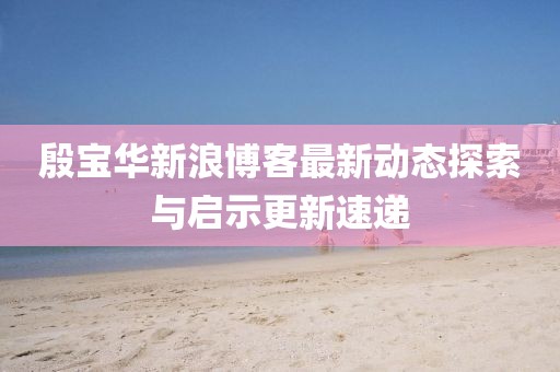 殷宝华新浪博客最新动态探索与启示更新速递
