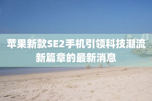 苹果新款SE2手机引领科技潮流新篇章的最新消息