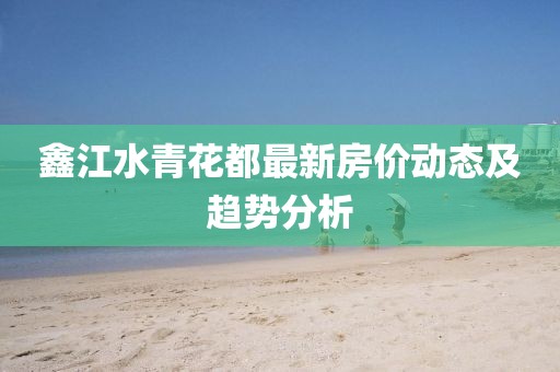 鑫江水青花都最新房价动态及趋势分析