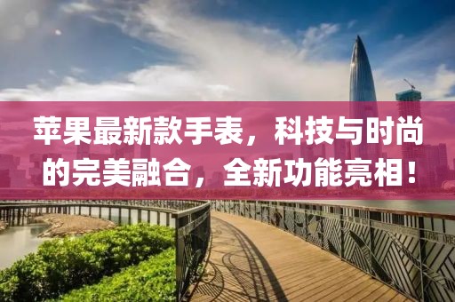 苹果最新款手表，科技与时尚的完美融合，全新功能亮相！