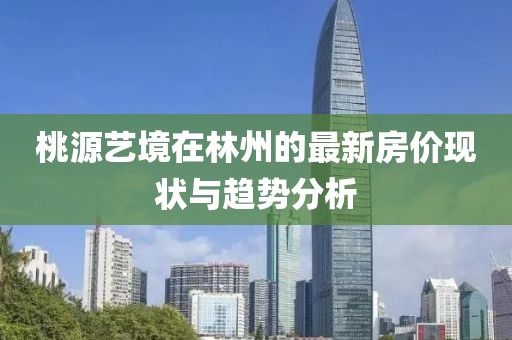 桃源艺境在林州的最新房价现状与趋势分析