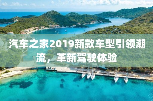 汽车之家2019新款车型引领潮流，革新驾驶体验