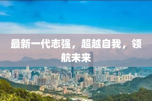 最新一代志强，超越自我，领航未来