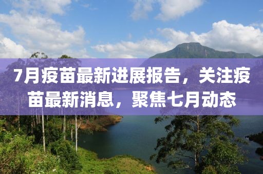 7月疫苗最新进展报告，关注疫苗最新消息，聚焦七月动态