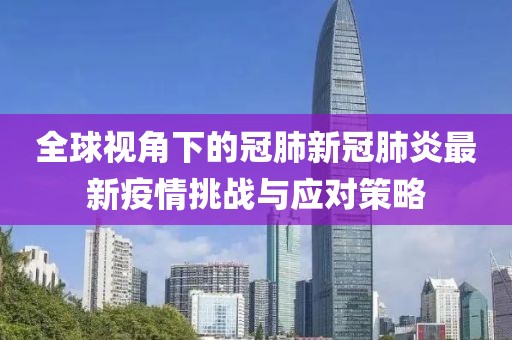 全球视角下的冠肺新冠肺炎最新疫情挑战与应对策略