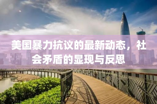 美国暴力抗议的最新动态，社会矛盾的显现与反思