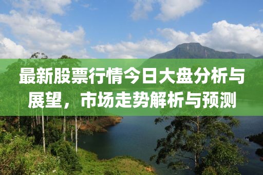 最新股票行情今日大盘分析与展望，市场走势解析与预测