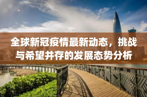 全球新冠疫情最新动态，挑战与希望并存的发展态势分析