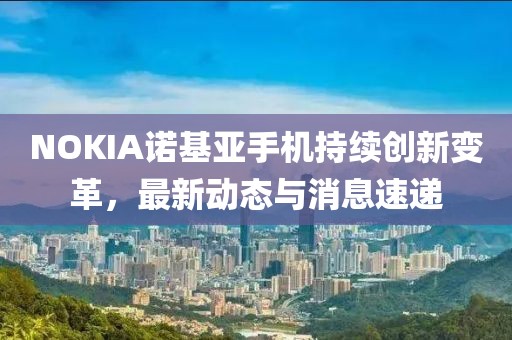 NOKIA诺基亚手机持续创新变革，最新动态与消息速递
