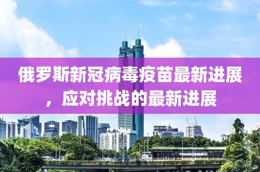 俄罗斯新冠病毒疫苗最新进展，应对挑战的最新进展