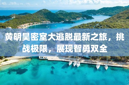 黄明昊密室大逃脱最新之旅，挑战极限，展现智勇双全