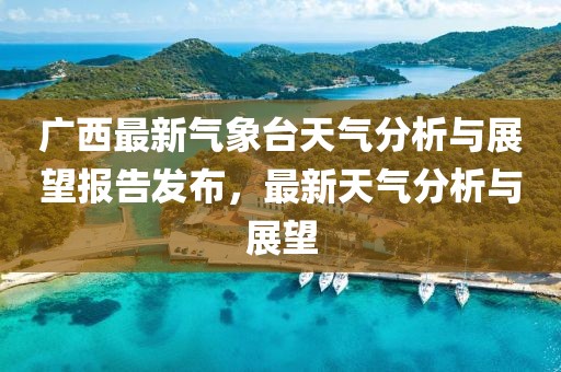 广西最新气象台天气分析与展望报告发布，最新天气分析与展望
