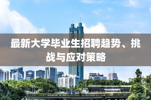 最新大学毕业生招聘趋势、挑战与应对策略