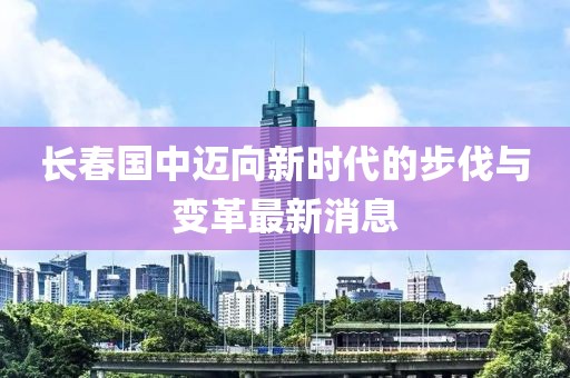 长春国中迈向新时代的步伐与变革最新消息