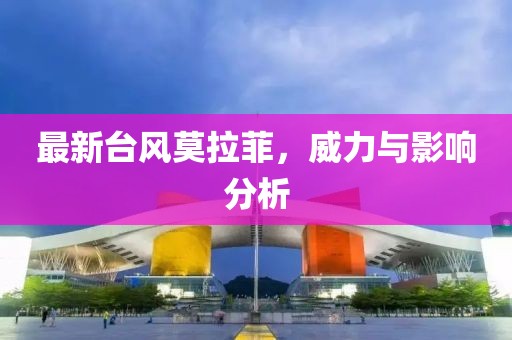 最新台风莫拉菲，威力与影响分析