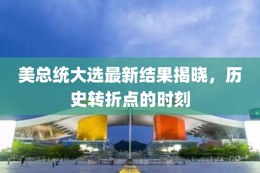 美总统大选最新结果揭晓，历史转折点的时刻