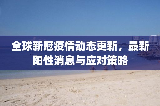 全球新冠疫情动态更新，最新阳性消息与应对策略