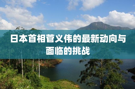 日本首相菅义伟的最新动向与面临的挑战