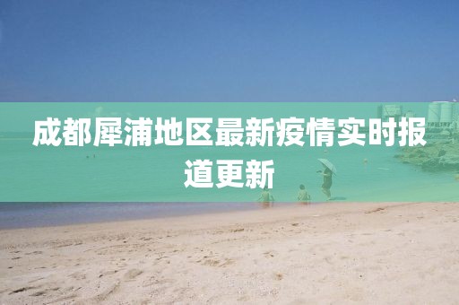 成都犀浦地区最新疫情实时报道更新