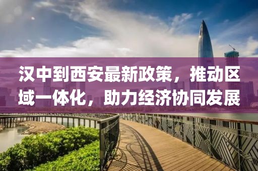 汉中到西安最新政策，推动区域一体化，助力经济协同发展