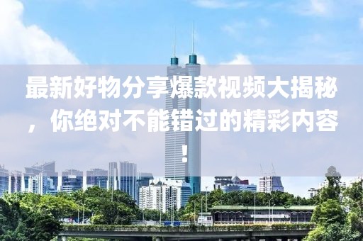 最新好物分享爆款视频大揭秘，你绝对不能错过的精彩内容！