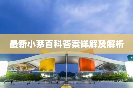 最新小茅百科答案详解及解析