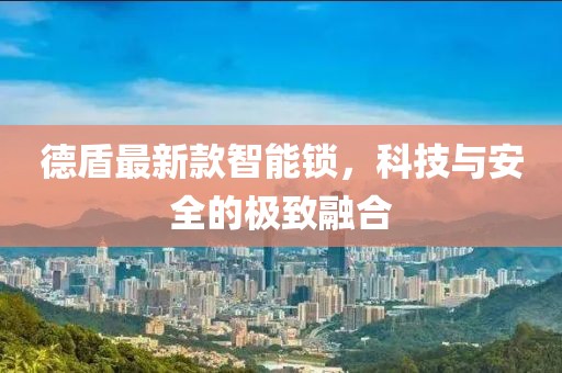 德盾最新款智能锁，科技与安全的极致融合