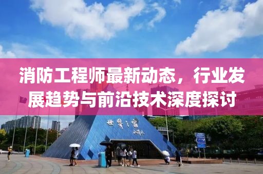 消防工程师最新动态，行业发展趋势与前沿技术深度探讨