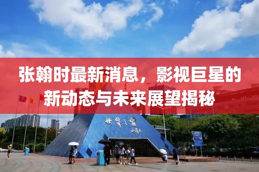 张翰时最新消息，影视巨星的新动态与未来展望揭秘