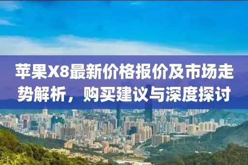 苹果X8最新价格报价及市场走势解析，购买建议与深度探讨