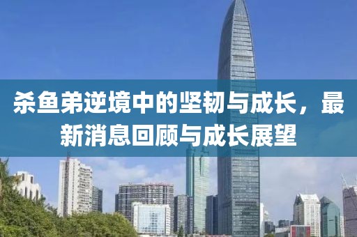 杀鱼弟逆境中的坚韧与成长，最新消息回顾与成长展望