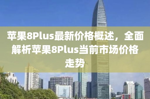 苹果8Plus最新价格概述，全面解析苹果8Plus当前市场价格走势