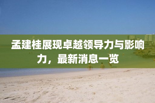 孟建桂展现卓越领导力与影响力，最新消息一览
