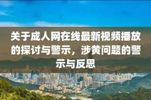 关于成人网在线最新视频播放的探讨与警示，涉黄问题的警示与反思