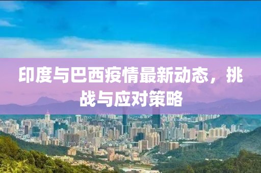 印度与巴西疫情最新动态，挑战与应对策略