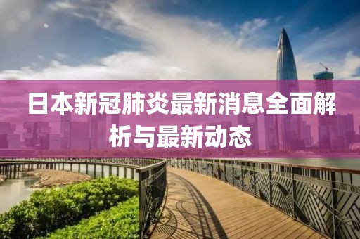 日本新冠肺炎最新消息全面解析与最新动态