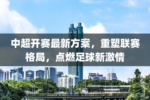 中超开赛最新方案，重塑联赛格局，点燃足球新激情