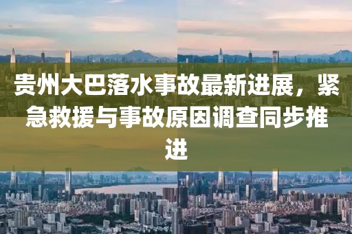 贵州大巴落水事故最新进展，紧急救援与事故原因调查同步推进