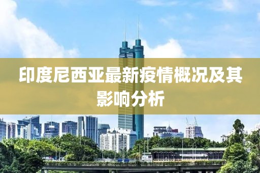 印度尼西亚最新疫情概况及其影响分析