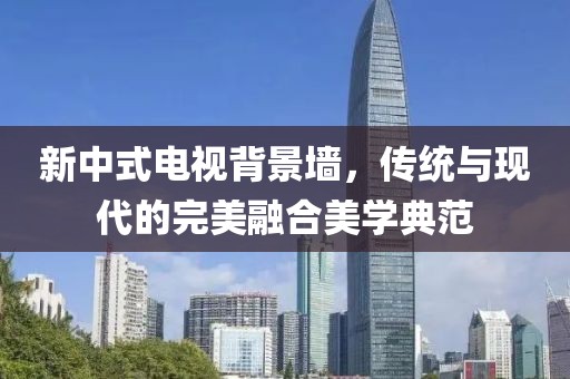 新中式电视背景墙，传统与现代的完美融合美学典范