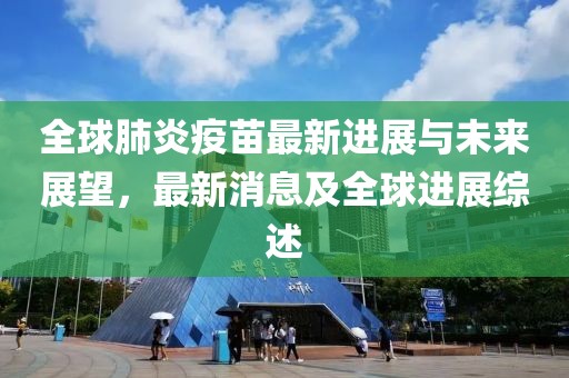全球肺炎疫苗最新进展与未来展望，最新消息及全球进展综述