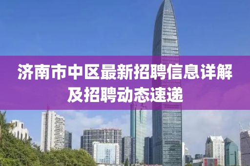 济南市中区最新招聘信息详解及招聘动态速递