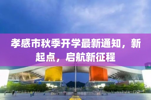 孝感市秋季开学最新通知，新起点，启航新征程