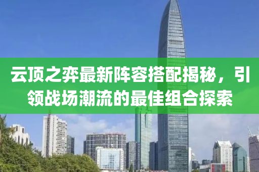 云顶之弈最新阵容搭配揭秘，引领战场潮流的最佳组合探索