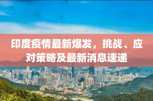 印度疫情最新爆发，挑战、应对策略及最新消息速递