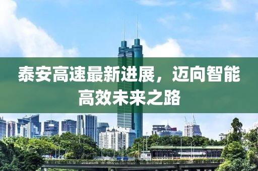 泰安高速最新进展，迈向智能高效未来之路