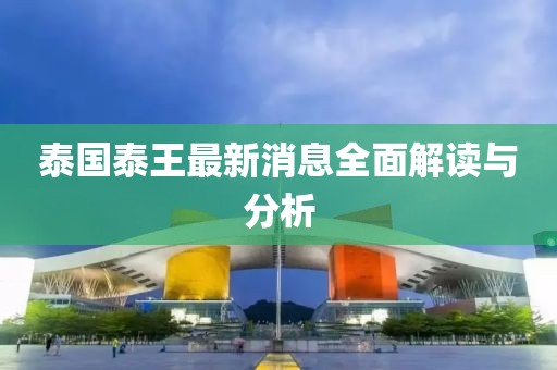 泰国泰王最新消息全面解读与分析