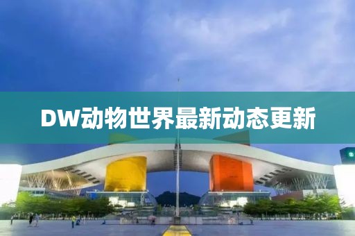 DW动物世界最新动态更新