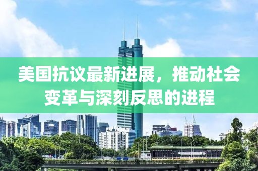 美国抗议最新进展，推动社会变革与深刻反思的进程